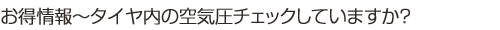 お得情報～タイヤ内の空気圧チェックしていますか？